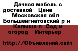 Дачная мебель с доставкой › Цена ­ 1 260 - Московская обл., Большеигнатовский р-н, Калыша п. Сад и огород » Интерьер   